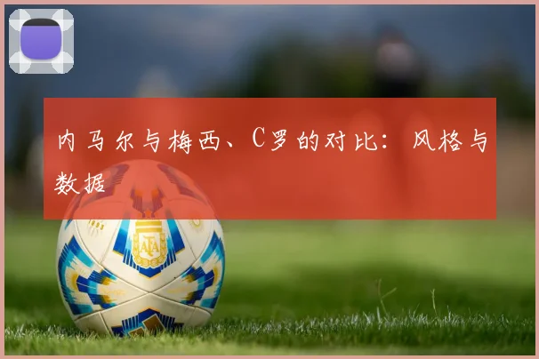 内马尔与梅西、C罗的对比：风格与数据
