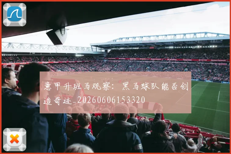 意甲升班马观察：黑马球队能否创造奇迹_20260606153320