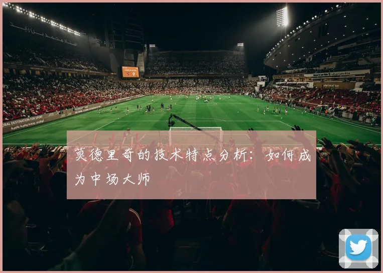 莫德里奇的技术特点分析：如何成为中场大师