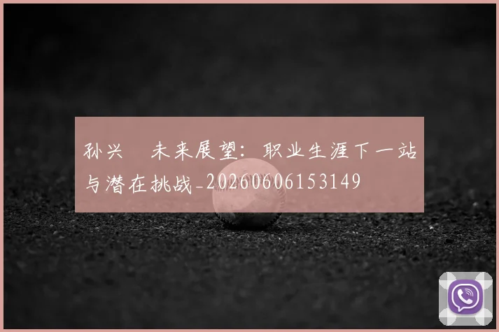 孙兴慜未来展望：职业生涯下一站与潜在挑战_20260606153149