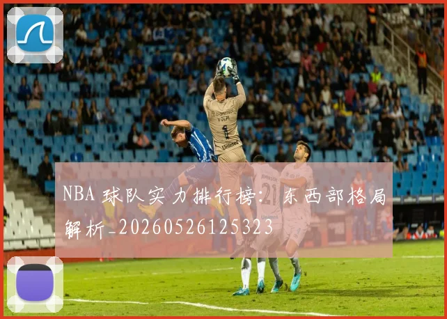 NBA 球队实力排行榜:东西部格局解析_20260526125323