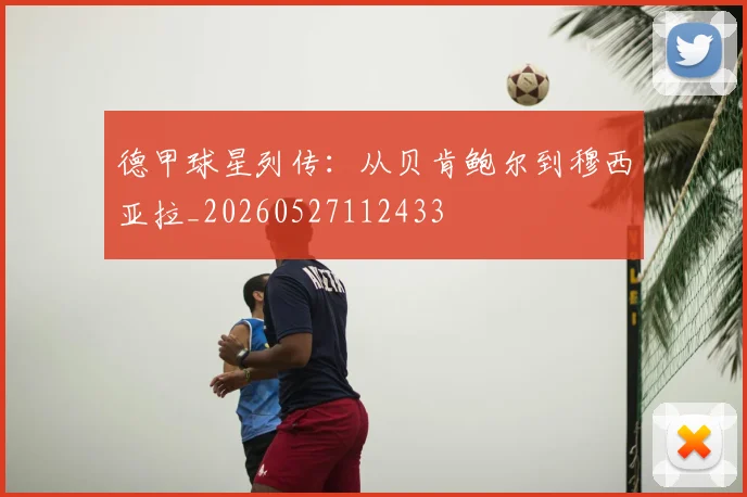 德甲球星列传:从贝肯鲍尔到穆西亚拉_20260527112433