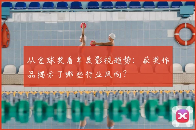 从金球奖看年度影视趋势：获奖作品揭示了哪些行业风向？