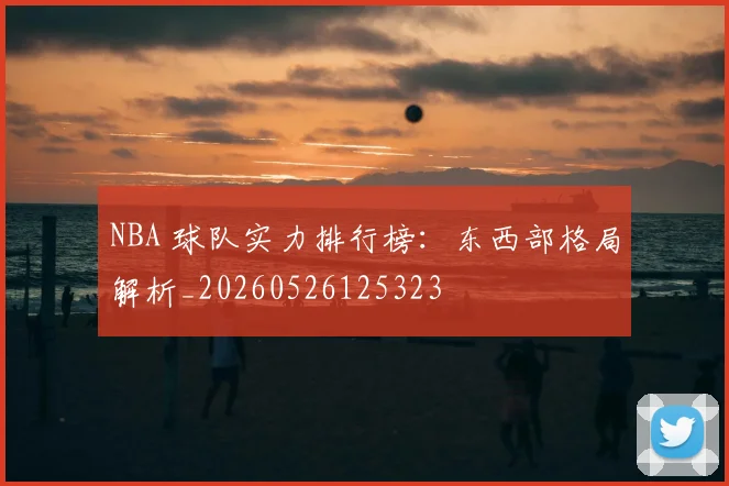 NBA 球队实力排行榜：东西部格局解析_20260526125323