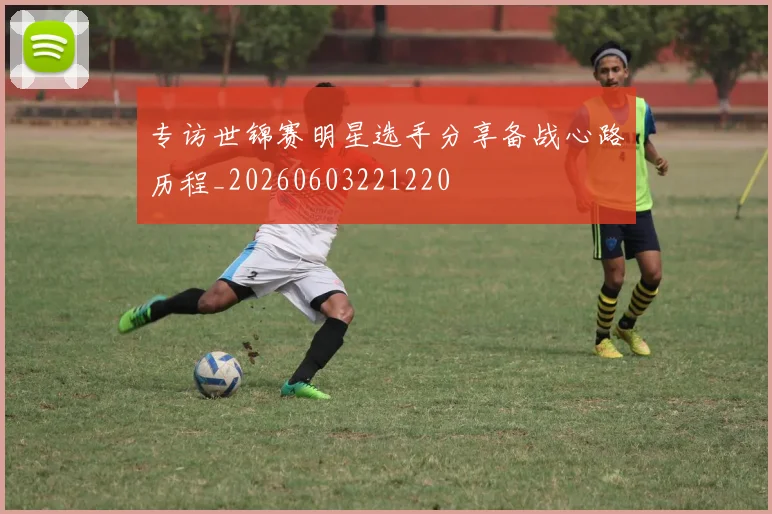 专访世锦赛明星选手分享备战心路历程_20260603221220