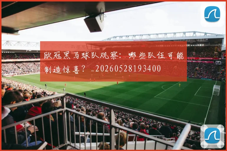 欧冠黑马球队观察：哪些队伍可能制造惊喜？_20260528193400