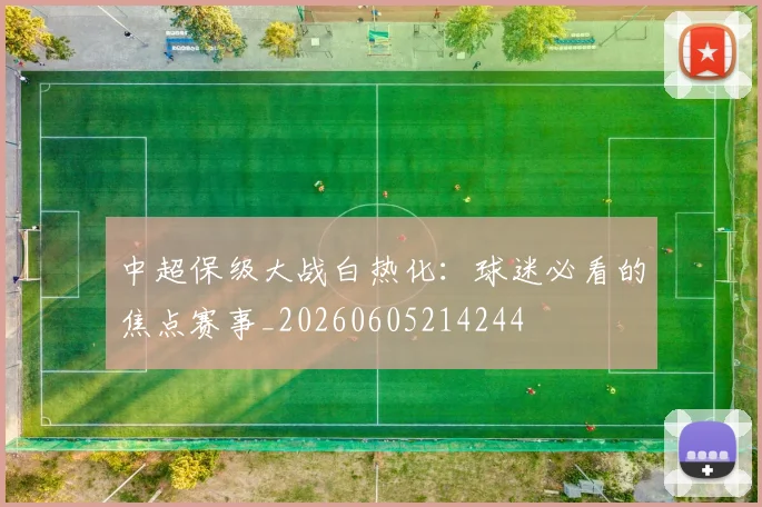 中超保级大战白热化：球迷必看的焦点赛事_20260605214244