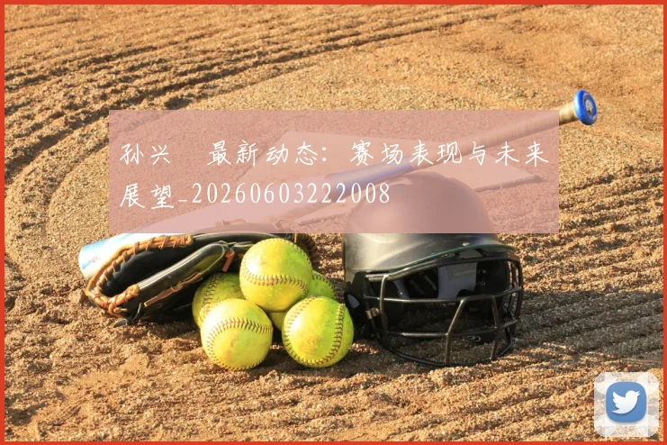 孙兴慜最新动态：赛场表现与未来展望_20260603222008
