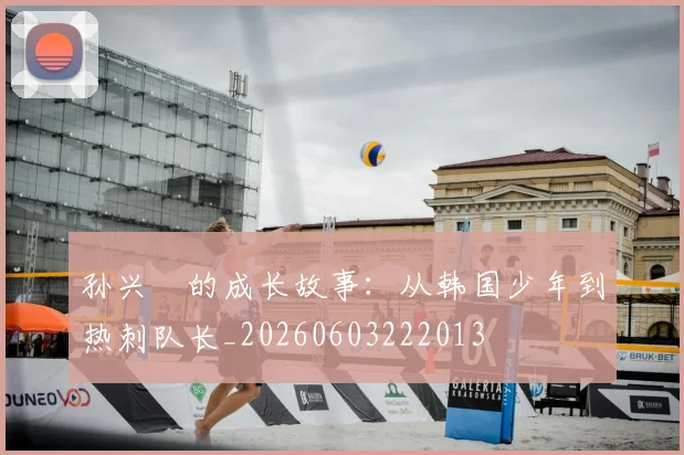 孙兴慜的成长故事：从韩国少年到热刺队长_20260603222013