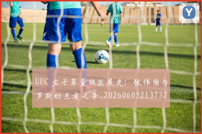 UFC 女子草量级发展史：张伟丽与罗斯的王者之争_20260605213732