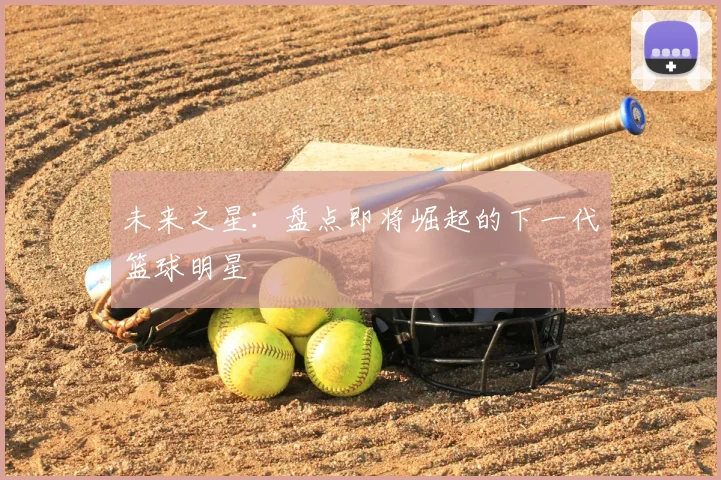 未来之星：盘点即将崛起的下一代篮球明星