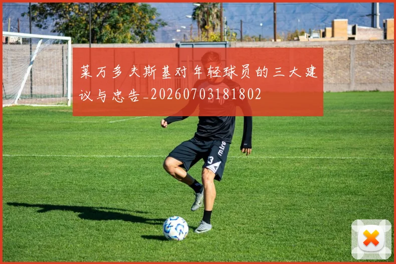 莱万多夫斯基对年轻球员的三大建议与忠告_20260703181802