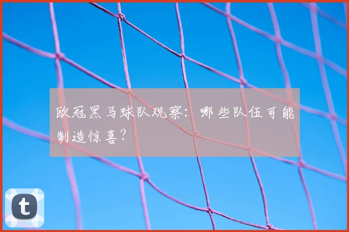 欧冠黑马球队观察：哪些队伍可能制造惊喜？