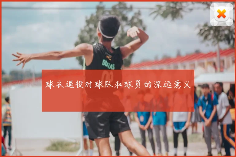 球衣退役对球队和球员的深远意义
