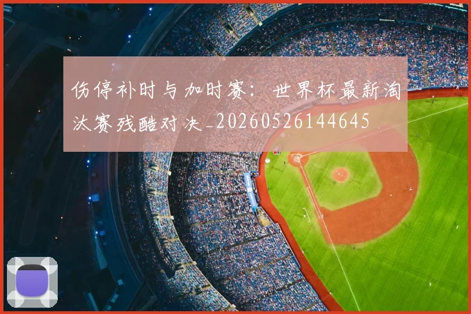 伤停补时与加时赛：世界杯最新淘汰赛残酷对决_20260526144645