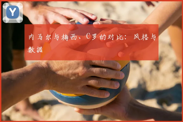 内马尔与梅西、C罗的对比：风格与数据