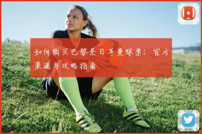 如何购买巴黎圣日耳曼球票：官方渠道与攻略指南