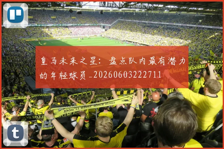 皇马未来之星：盘点队内最有潜力的年轻球员_20260603222711