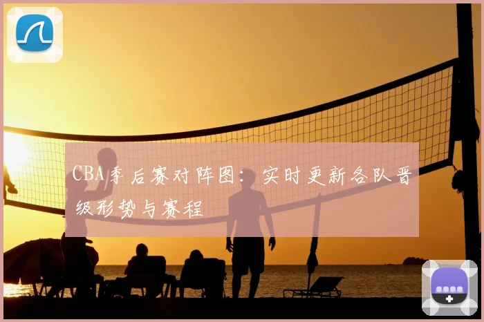 CBA季后赛对阵图：实时更新各队晋级形势与赛程