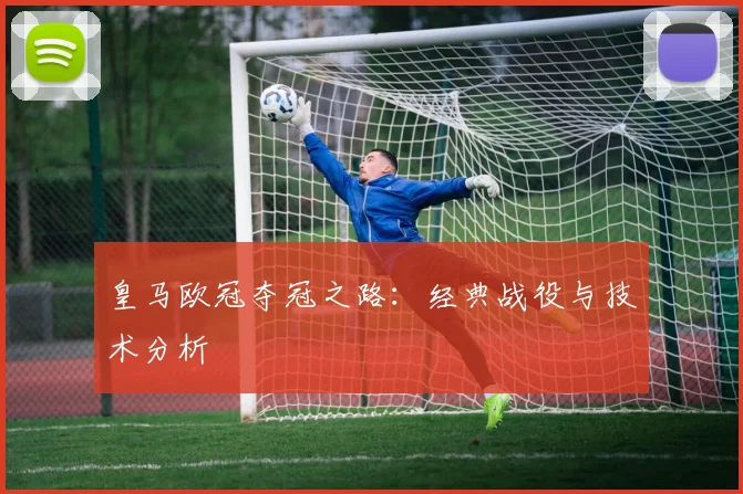 皇马欧冠夺冠之路：经典战役与技术分析