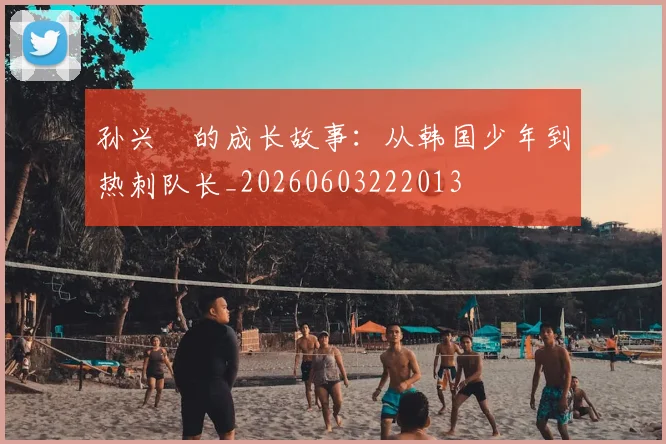 孙兴慜的成长故事:从韩国少年到热刺队长_20260603222013