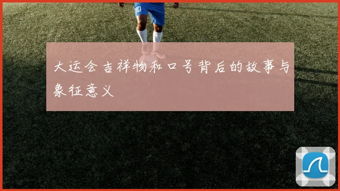 大运会吉祥物和口号背后的故事与象征意义