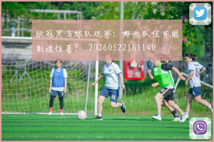 欧冠黑马球队观察：哪些队伍可能制造惊喜？_20260522161140
