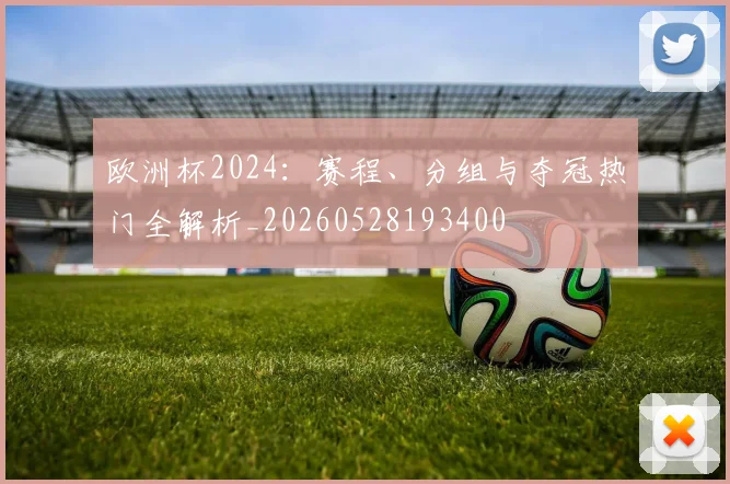 欧洲杯2024：赛程、分组与夺冠热门全解析_20260528193400