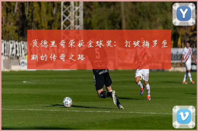 莫德里奇荣获金球奖：打破梅罗垄断的传奇之路
