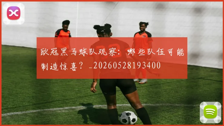 欧冠黑马球队观察：哪些队伍可能制造惊喜？_20260528193400